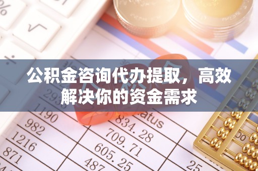 渝中公积金咨询代办提取，高效解决你的资金需求