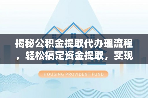 渝中揭秘公积金提取代办理流程，轻松搞定资金提取，实现财务自由