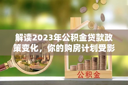 渝中解读2023年公积金贷款政策变化，你的购房计划受影响了吗？