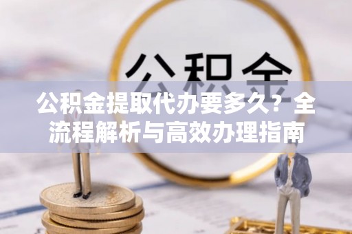 渝中公积金提取代办要多久？全流程解析与高效办理指南