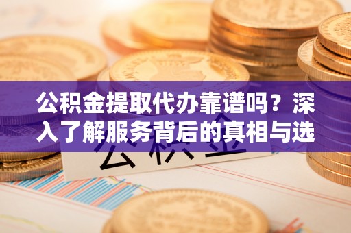 渝中公积金提取代办靠谱吗？深入了解服务背后的真相与选择指南