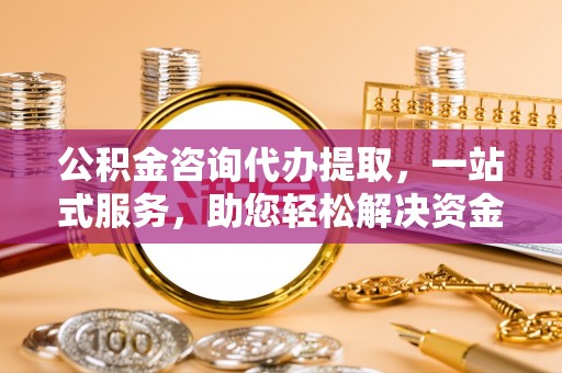 渝中公积金咨询代办提取，一站式服务，助您轻松解决资金难题