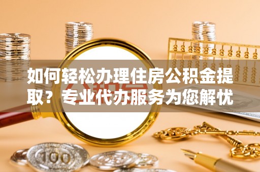 渝中如何轻松办理住房公积金提取？专业代办服务为您解忧