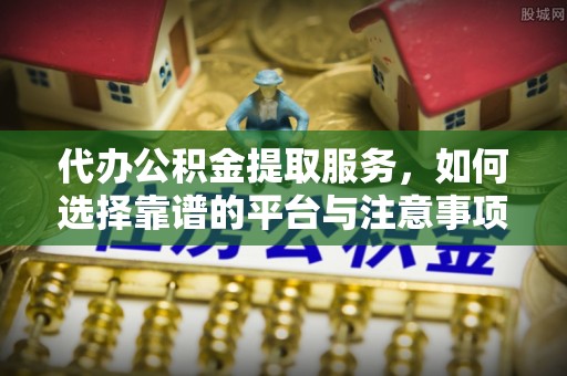 渝中代办公积金提取服务，如何选择靠谱的平台与注意事项