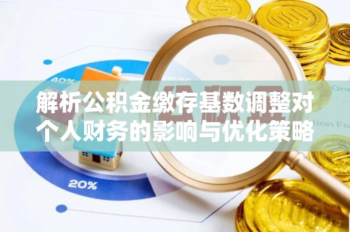 渝中解析公积金缴存基数调整对个人财务的影响与优化策略