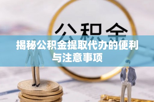 渝中揭秘公积金提取代办的便利与注意事项