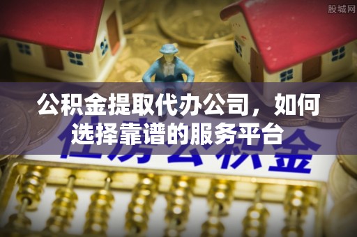 渝中公积金提取代办公司，如何选择靠谱的服务平台