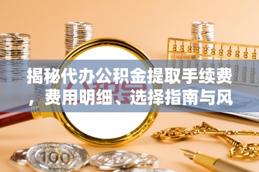 渝中揭秘代办公积金提取手续费，费用明细、选择指南与风险防范