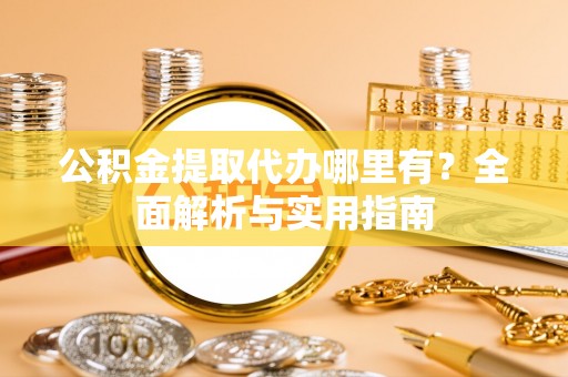 渝中公积金提取代办哪里有？全面解析与实用指南