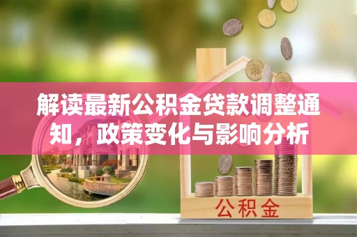 渝中解读最新公积金贷款调整通知，政策变化与影响分析