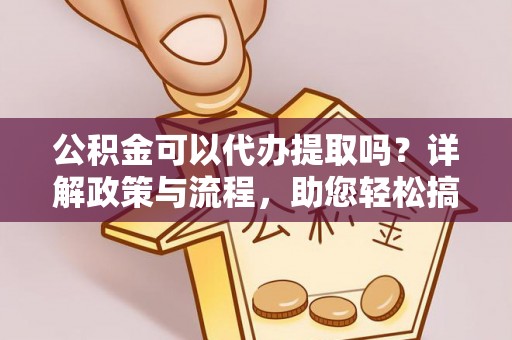 渝中公积金可以代办提取吗？详解政策与流程，助您轻松搞定！