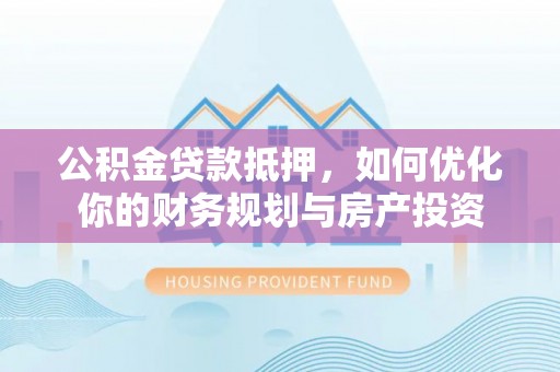 渝中公积金贷款抵押，如何优化你的财务规划与房产投资