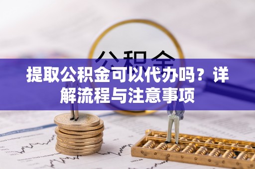 渝中提取公积金可以代办吗？详解流程与注意事项