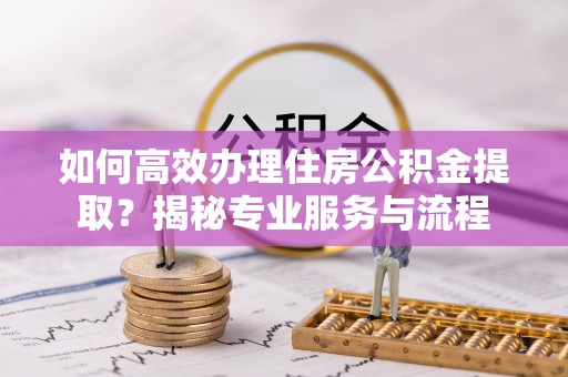 渝中如何高效办理住房公积金提取？揭秘专业服务与流程