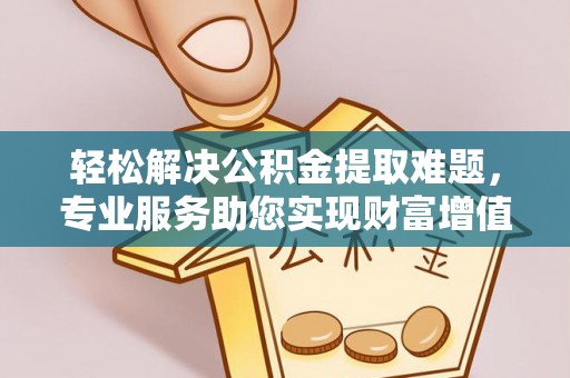 渝中轻松解决公积金提取难题，专业服务助您实现财富增值——代办公积金提取