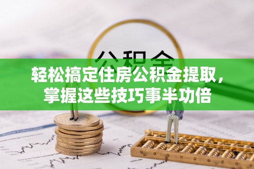 渝中轻松搞定住房公积金提取，掌握这些技巧事半功倍