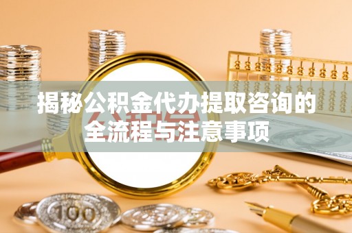 渝中揭秘公积金代办提取咨询的全流程与注意事项