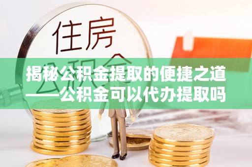 渝中揭秘公积金提取的便捷之道——公积金可以代办提取吗？