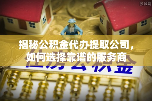 渝中揭秘公积金代办提取公司，如何选择靠谱的服务商