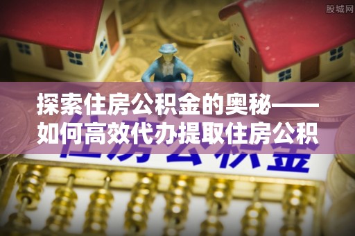 渝中探索住房公积金的奥秘——如何高效代办提取住房公积金