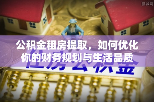 渝中公积金租房提取，如何优化你的财务规划与生活品质
