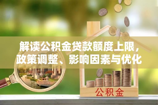 渝中解读公积金贷款额度上限，政策调整、影响因素与优化策略