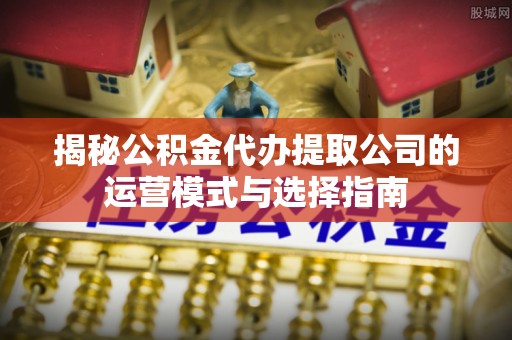 渝中揭秘公积金代办提取公司的运营模式与选择指南