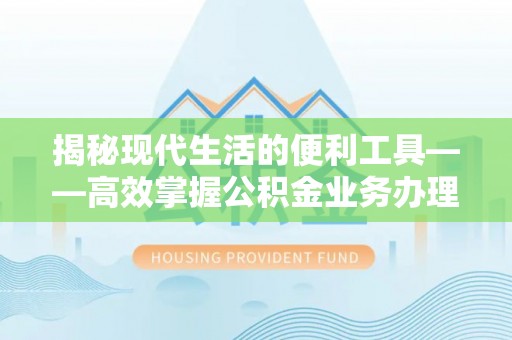 渝中揭秘现代生活的便利工具——高效掌握公积金业务办理流程的关键步骤