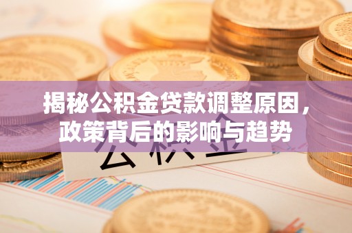 渝中揭秘公积金贷款调整原因，政策背后的影响与趋势