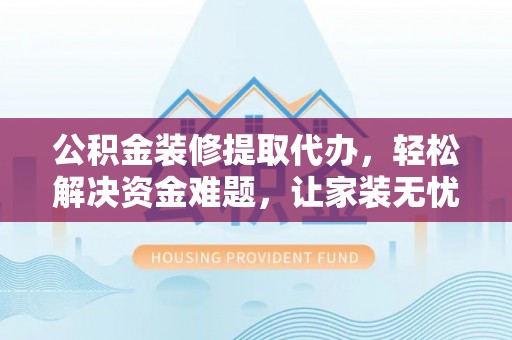 渝中公积金装修提取代办，轻松解决资金难题，让家装无忧