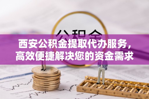 渝中西安公积金提取代办服务，高效便捷解决您的资金需求