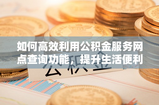 渝中如何高效利用公积金服务网点查询功能，提升生活便利性