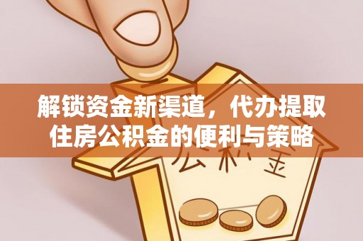 渝中解锁资金新渠道，代办提取住房公积金的便利与策略