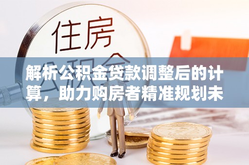 渝中解析公积金贷款调整后的计算，助力购房者精准规划未来
