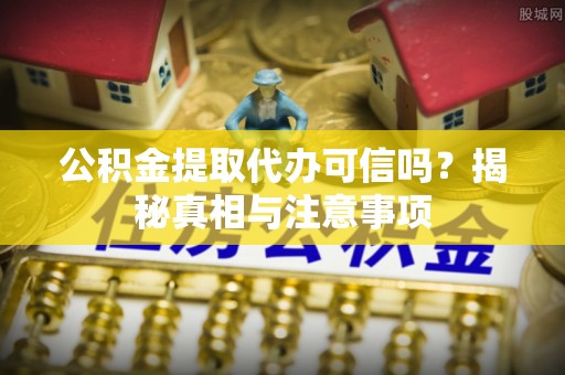 渝中公积金提取代办可信吗？揭秘真相与注意事项