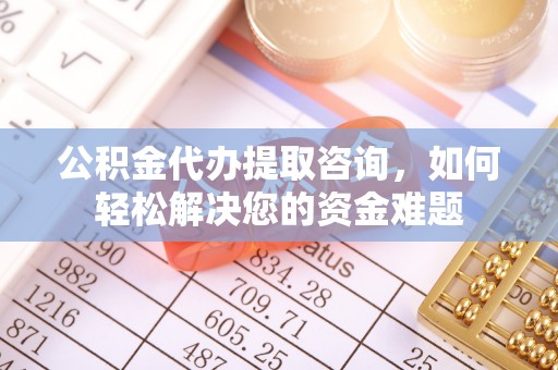渝中公积金代办提取咨询，如何轻松解决您的资金难题
