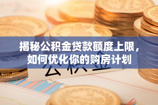 渝中揭秘公积金贷款额度上限，如何优化你的购房计划