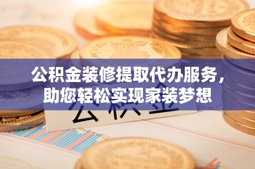 渝中公积金装修提取代办服务，助您轻松实现家装梦想