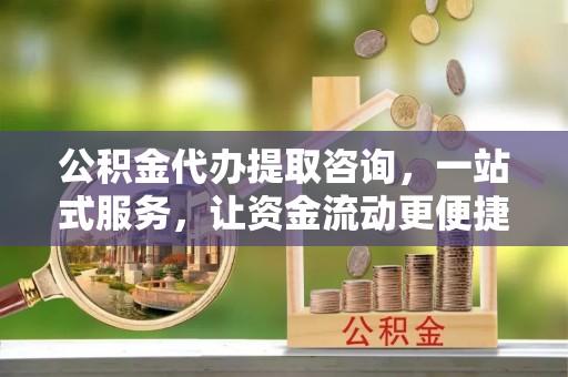 渝中公积金代办提取咨询，一站式服务，让资金流动更便捷