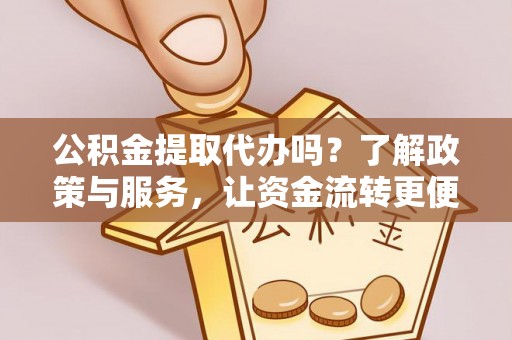 渝中公积金提取代办吗？了解政策与服务，让资金流转更便捷