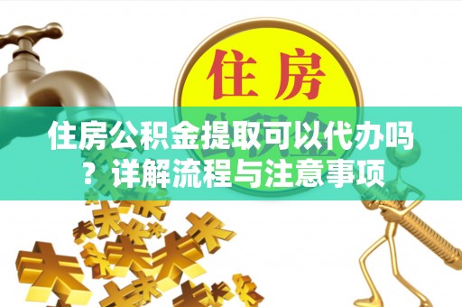 渝中住房公积金提取可以代办吗？详解流程与注意事项