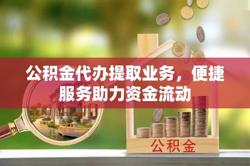 渝中公积金代办提取业务，便捷服务助力资金流动