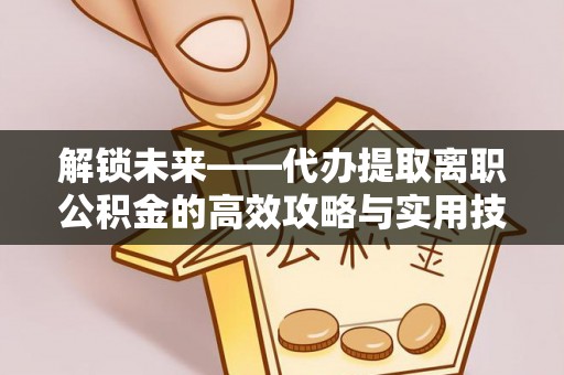 渝中解锁未来——代办提取离职公积金的高效攻略与实用技巧