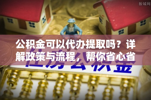 渝中公积金可以代办提取吗？详解政策与流程，帮你省心省力
