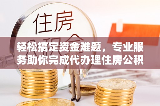 渝中轻松搞定资金难题，专业服务助你完成代办理住房公积金提取