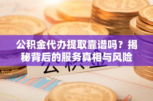 渝中公积金代办提取靠谱吗？揭秘背后的服务真相与风险