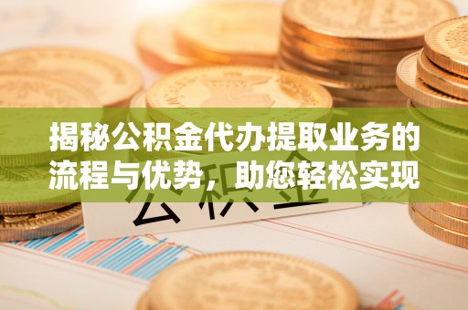 渝中揭秘公积金代办提取业务的流程与优势，助您轻松实现资金利用最大化