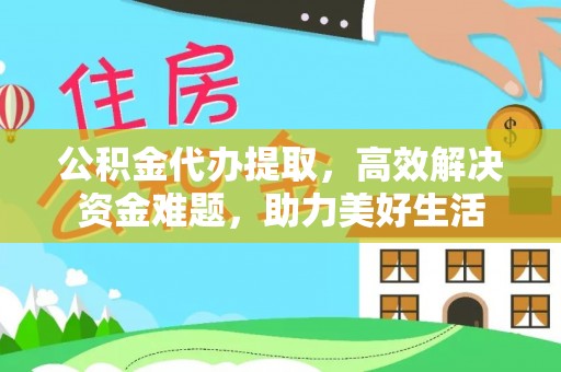 渝中公积金代办提取，高效解决资金难题，助力美好生活