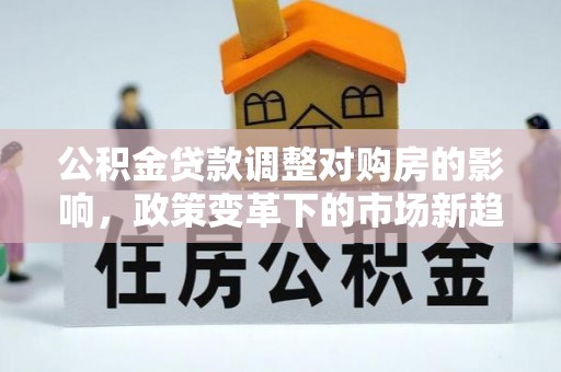渝中公积金贷款调整对购房的影响，政策变革下的市场新趋势