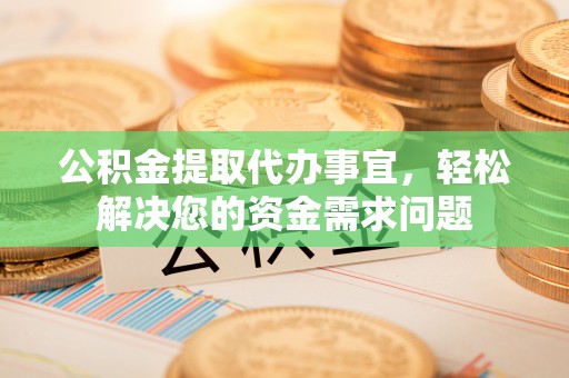 渝中公积金提取代办事宜，轻松解决您的资金需求问题